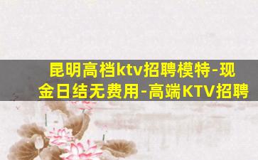 昆明高档ktv招聘模特-现金日结无费用-高端KTV招聘