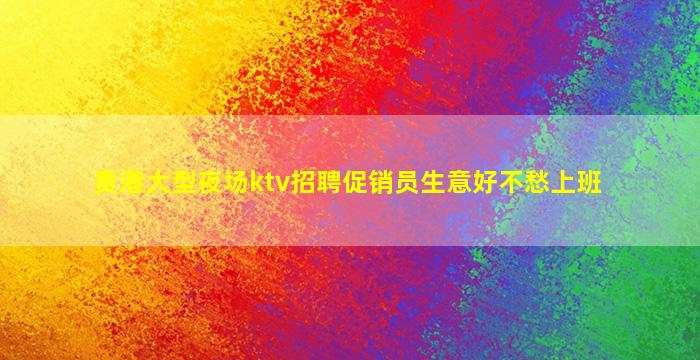 贵港大型夜场ktv招聘促销员生意好不愁上班